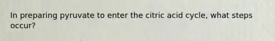 In preparing pyruvate to enter the citric acid cycle, what steps occur?