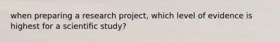 when preparing a research project, which level of evidence is highest for a scientific study?