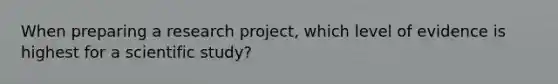 When preparing a research project, which level of evidence is highest for a scientific study?