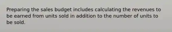 Preparing the sales budget includes calculating the revenues to be earned from units sold in addition to the number of units to be sold.