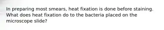 In preparing most smears, heat fixation is done before staining. What does heat fixation do to the bacteria placed on the microscope slide?