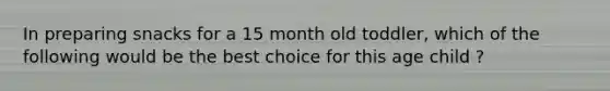 In preparing snacks for a 15 month old toddler, which of the following would be the best choice for this age child ?