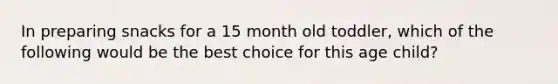 In preparing snacks for a 15 month old toddler, which of the following would be the best choice for this age child?