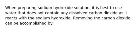 When preparing sodium hydroxide solution, it is best to use water that does not contain any dissolved carbon dioxide as it reacts with the sodium hydroxide. Removing the carbon dioxide can be accomplished by: