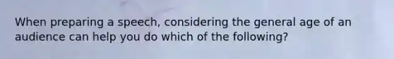 When preparing a speech, considering the general age of an audience can help you do which of the following?