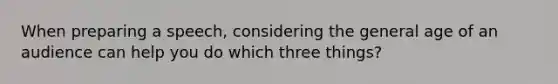 When preparing a speech, considering the general age of an audience can help you do which three things?