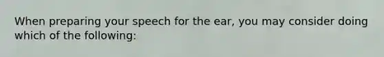 When preparing your speech for the ear, you may consider doing which of the following: