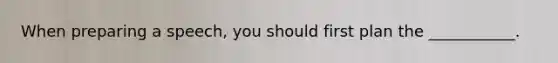 When preparing a speech, you should first plan the ___________.