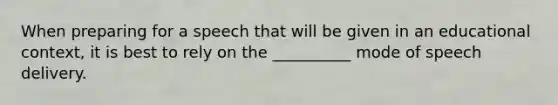 When preparing for a speech that will be given in an educational context, it is best to rely on the __________ mode of speech delivery.