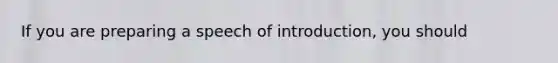 If you are preparing a speech of introduction, you should