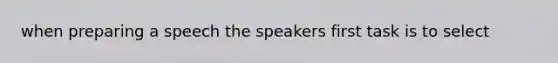 when preparing a speech the speakers first task is to select