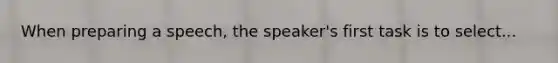 When preparing a speech, the speaker's first task is to select...