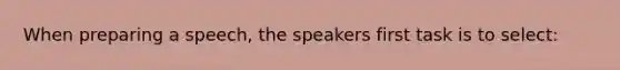 When preparing a speech, the speakers first task is to select: