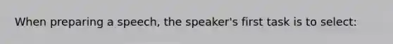 When preparing a speech, the speaker's first task is to select: