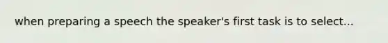 when preparing a speech the speaker's first task is to select...