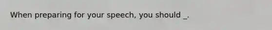 When preparing for your speech, you should _.