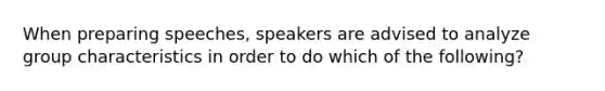 When preparing speeches, speakers are advised to analyze group characteristics in order to do which of the following?