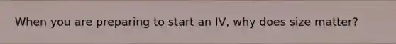 When you are preparing to start an IV, why does size matter?