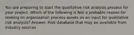 You are preparing to start the qualitative risk analysis process for your project. Which of the following is Not a probable reason for reeking on organization process assets as an input for qualitative risk analysis? Answer: Risk database that may be available from industry sources