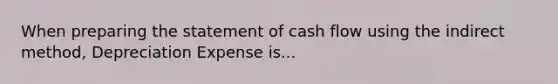 When <a href='https://www.questionai.com/knowledge/kV7zn0WT6E-preparing-the-statement' class='anchor-knowledge'>preparing the statement</a> of cash flow using the indirect method, Depreciation Expense is...