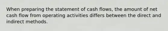 When preparing the statement of cash​ flows, the amount of net cash flow from operating activities differs between the direct and indirect methods.