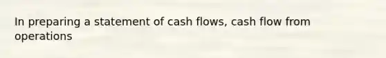 In preparing a statement of cash flows, cash flow from operations