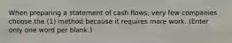 When preparing a statement of cash flows, very few companies choose the (1) method because it requires more work. (Enter only one word per blank.)