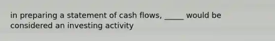 in preparing a statement of cash flows, _____ would be considered an investing activity