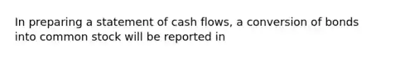 In preparing a statement of cash flows, a conversion of bonds into common stock will be reported in