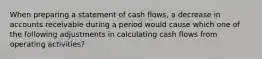 When preparing a statement of cash flows, a decrease in accounts receivable during a period would cause which one of the following adjustments in calculating cash flows from operating activities?