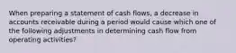 When preparing a statement of cash flows, a decrease in accounts receivable during a period would cause which one of the following adjustments in determining cash flow from operating activities?