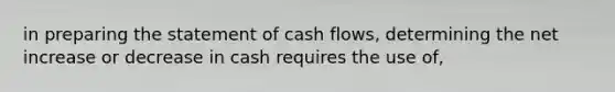 in preparing the statement of cash flows, determining the net increase or decrease in cash requires the use of,