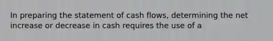 In preparing the statement of cash flows, determining the net increase or decrease in cash requires the use of a