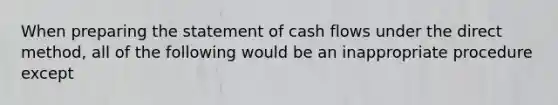 When preparing the statement of cash flows under the direct method, all of the following would be an inappropriate procedure except