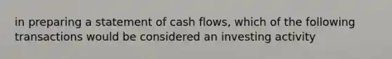 in preparing a statement of cash flows, which of the following transactions would be considered an investing activity