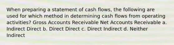 When preparing a statement of cash flows, the following are used for which method in determining cash flows from operating activities? Gross Accounts Receivable Ne<a href='https://www.questionai.com/knowledge/k7x83BRk9p-t-accounts' class='anchor-knowledge'>t accounts</a> Receivable a. Indirect Direct b. Direct Direct c. Direct Indirect d. Neither Indirect