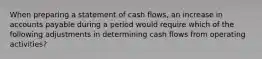 When preparing a statement of cash flows, an increase in accounts payable during a period would require which of the following adjustments in determining cash flows from operating activities?