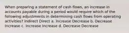 When preparing a statement of cash flows, an increase in accounts payable during a period would require which of the following adjustments in determining cash flows from operating activities? Indirect Direct a. Increase Decrease b. Decrease Increase c. Increase Increase d. Decrease Decrease