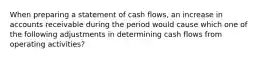 When preparing a statement of cash flows, an increase in accounts receivable during the period would cause which one of the following adjustments in determining cash flows from operating activities?