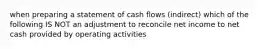 when preparing a statement of cash flows (indirect) which of the following IS NOT an adjustment to reconcile net income to net cash provided by operating activities