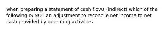 when preparing a statement of cash flows (indirect) which of the following IS NOT an adjustment to reconcile net income to net cash provided by operating activities