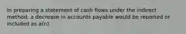 In preparing a statement of cash flows under the indirect method, a decrease in accounts payable would be reported or included as a(n)