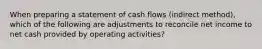 When preparing a statement of cash flows (indirect method), which of the following are adjustments to reconcile net income to net cash provided by operating activities?