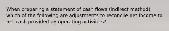 When preparing a statement of cash flows (indirect method), which of the following are adjustments to reconcile net income to net cash provided by operating activities?