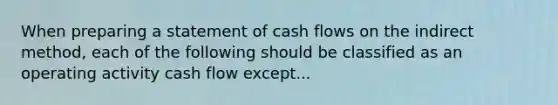 When preparing a statement of cash flows on the indirect method, each of the following should be classified as an operating activity cash flow except...