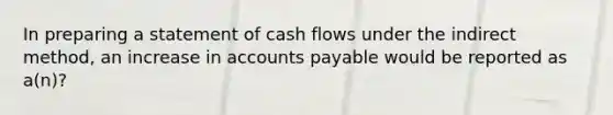 In preparing a statement of cash flows under the indirect method, an increase in accounts payable would be reported as a(n)?