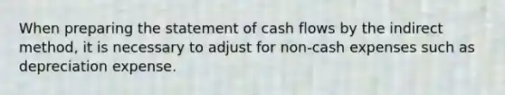 When preparing the statement of cash flows by the indirect​ method, it is necessary to adjust for​ non-cash expenses such as depreciation expense.