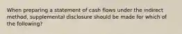 When preparing a statement of cash flows under the indirect method, supplemental disclosure should be made for which of the following?