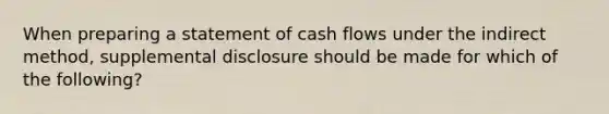 When preparing a statement of cash flows under the indirect method, supplemental disclosure should be made for which of the following?