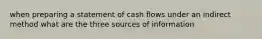 when preparing a statement of cash flows under an indirect method what are the three sources of information